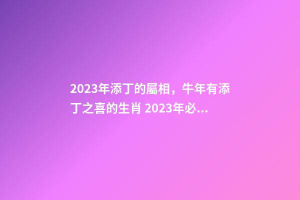 2023年添丁的屬相，牛年有添丁之喜的生肖 2023年必定添丁的屬相，2023年添丁生男孩生肖-第1張-觀點-玄機派